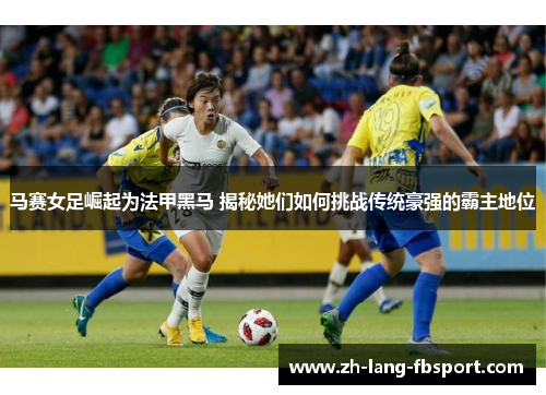 马赛女足崛起为法甲黑马 揭秘她们如何挑战传统豪强的霸主地位 马赛女足崛起为法甲黑马 揭秘她们如何挑战传统豪强的霸主地位