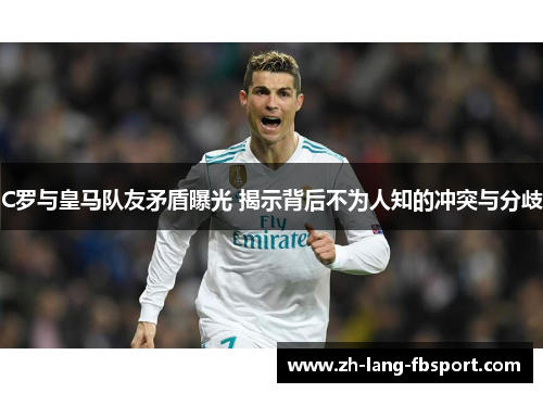 C罗与皇马队友矛盾曝光 揭示背后不为人知的冲突与分歧