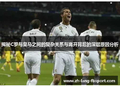 揭秘C罗与皇马之间的复杂关系与离开背后的深层原因分析 揭秘C罗与皇马之间的复杂关系与离开背后的深层原因分析