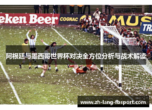 阿根廷与墨西哥世界杯对决全方位分析与战术解读 阿根廷与墨西哥世界杯对决全方位分析与战术解读