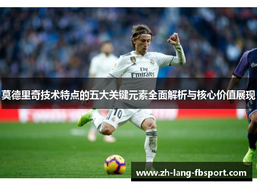 莫德里奇技术特点的五大关键元素全面解析与核心价值展现