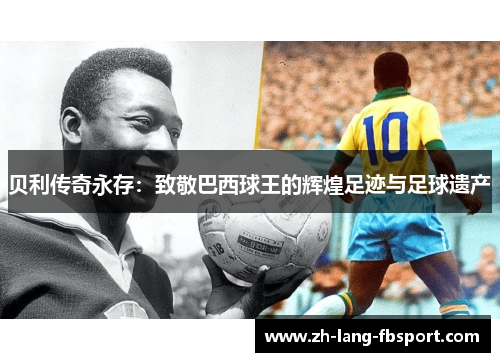 贝利传奇永存:致敬巴西球王的辉煌足迹与足球遗产 贝利传奇永存:致敬巴西球王的辉煌足迹与足球遗产
