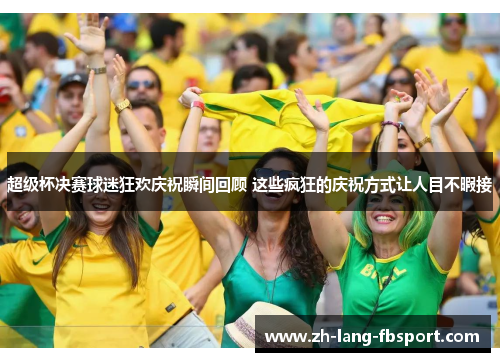 超级杯决赛球迷狂欢庆祝瞬间回顾 这些疯狂的庆祝方式让人目不暇接 超级杯决赛球迷狂欢庆祝瞬间回顾 这些疯狂的庆祝方式让人目不暇接