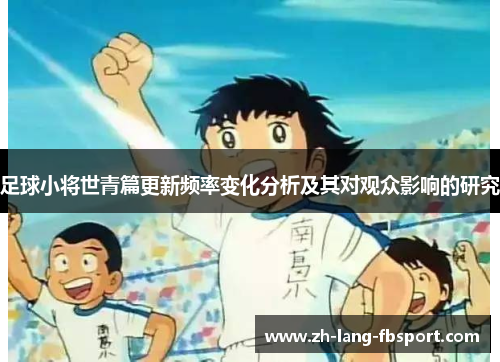 足球小将世青篇更新频率变化分析及其对观众影响的研究 足球小将世青篇更新频率变化分析及其对观众影响的研究