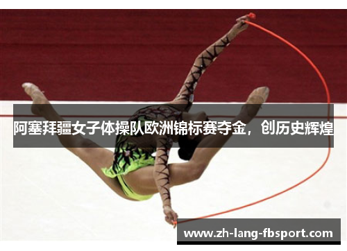 阿塞拜疆女子体操队欧洲锦标赛夺金,创历史辉煌 阿塞拜疆女子体操队欧洲锦标赛夺金,创历史辉煌