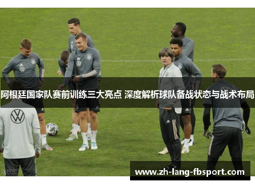阿根廷国家队赛前训练三大亮点 深度解析球队备战状态与战术布局 阿根廷国家队赛前训练三大亮点 深度解析球队备战状态与战术布局
