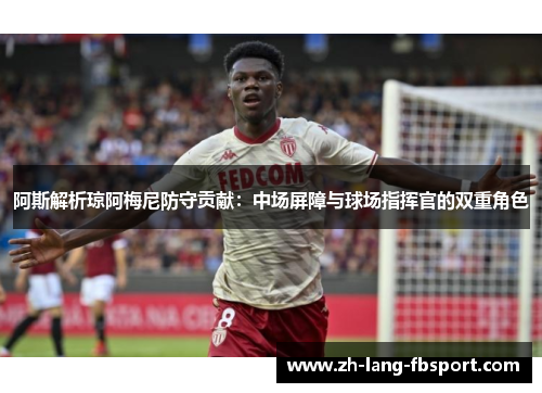 阿斯解析琼阿梅尼防守贡献:中场屏障与球场指挥官的双重角色 阿斯解析琼阿梅尼防守贡献:中场屏障与球场指挥官的双重角色