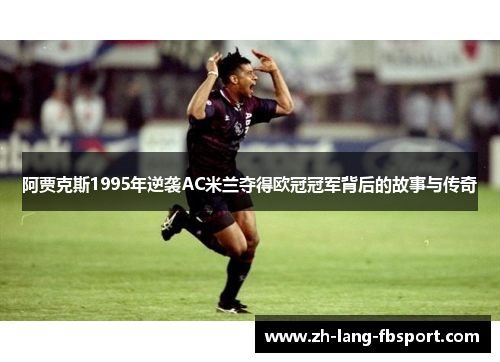 阿贾克斯1995年逆袭AC米兰夺得欧冠冠军背后的故事与传奇 阿贾克斯1995年逆袭AC米兰夺得欧冠冠军背后的故事与传奇