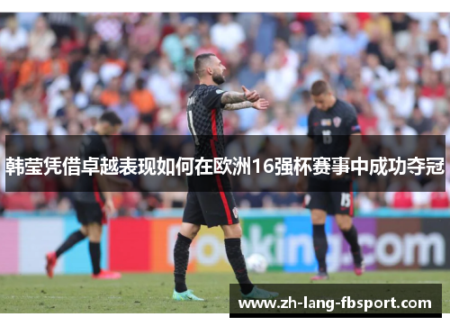 韩莹凭借卓越表现如何在欧洲16强杯赛事中成功夺冠 韩莹凭借卓越表现如何在欧洲16强杯赛事中成功夺冠