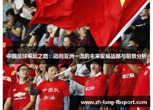 中国足球崛起之路:迈向亚洲一流的未来发展战略与前景分析 中国足球崛起之路:迈向亚洲一流的未来发展战略与前景分析