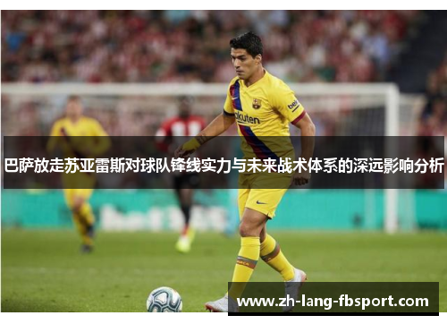 巴萨放走苏亚雷斯对球队锋线实力与未来战术体系的深远影响分析 巴萨放走苏亚雷斯对球队锋线实力与未来战术体系的深远影响分析