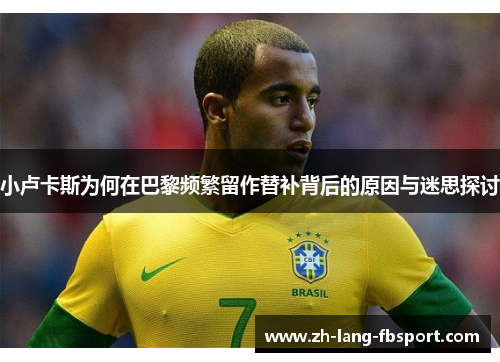 小卢卡斯为何在巴黎频繁留作替补背后的原因与迷思探讨 小卢卡斯为何在巴黎频繁留作替补背后的原因与迷思探讨