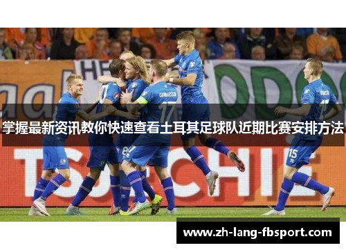 掌握最新资讯教你快速查看土耳其足球队近期比赛安排方法