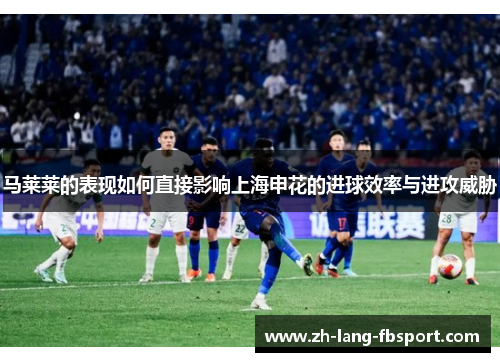 马莱莱的表现如何直接影响上海申花的进球效率与进攻威胁