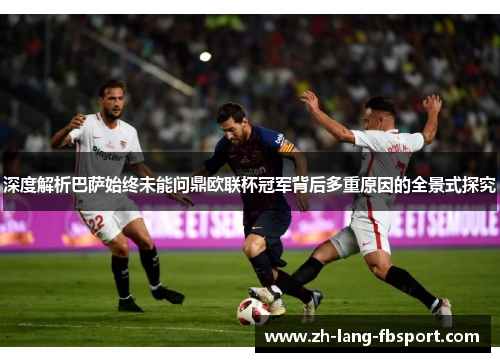 深度解析巴萨始终未能问鼎欧联杯冠军背后多重原因的全景式探究