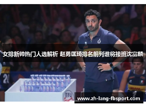 女排新帅热门人选解析 赵勇匡琦排名前列谁将接班沈富麟 女排新帅热门人选解析 赵勇匡琦排名前列谁将接班沈富麟