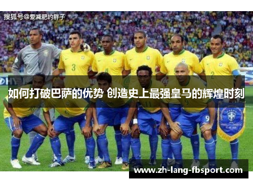 如何打破巴萨的优势 创造史上最强皇马的辉煌时刻 如何打破巴萨的优势 创造史上最强皇马的辉煌时刻