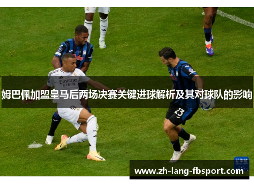 姆巴佩加盟皇马后两场决赛关键进球解析及其对球队的影响 姆巴佩加盟皇马后两场决赛关键进球解析及其对球队的影响