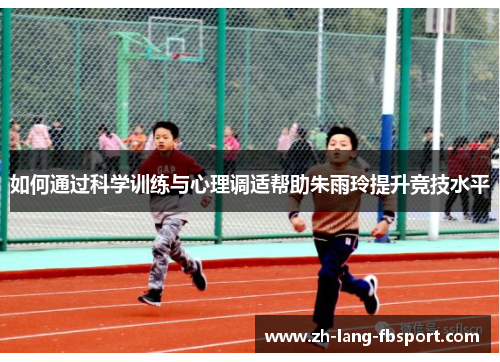 如何通过科学训练与心理调适帮助朱雨玲提升竞技水平 如何通过科学训练与心理调适帮助朱雨玲提升竞技水平
