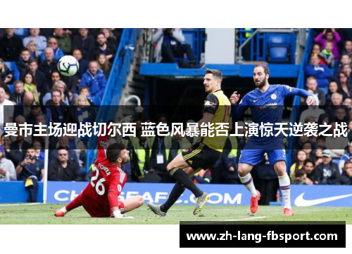曼市主场迎战切尔西 蓝色风暴能否上演惊天逆袭之战 曼市主场迎战切尔西 蓝色风暴能否上演惊天逆袭之战