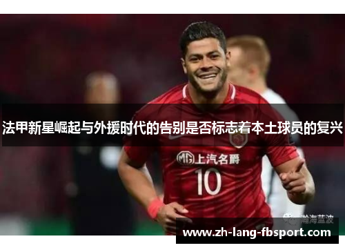 法甲新星崛起与外援时代的告别是否标志着本土球员的复兴