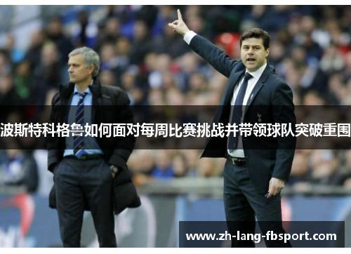 波斯特科格鲁如何面对每周比赛挑战并带领球队突破重围 波斯特科格鲁如何面对每周比赛挑战并带领球队突破重围