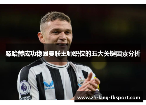 滕哈赫成功稳固曼联主帅职位的五大关键因素分析 滕哈赫成功稳固曼联主帅职位的五大关键因素分析