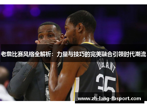 老詹比赛风格全解析：力量与技巧的完美融合引领时代潮流