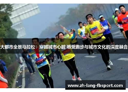 大都市全景马拉松:穿越城市心脏 感受跑步与城市文化的深度融合 大都市全景马拉松:穿越城市心脏 感受跑步与城市文化的深度融合