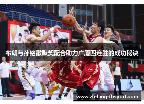 布朗与孙铭徽默契配合助力广厦四连胜的成功秘诀 布朗与孙铭徽默契配合助力广厦四连胜的成功秘诀