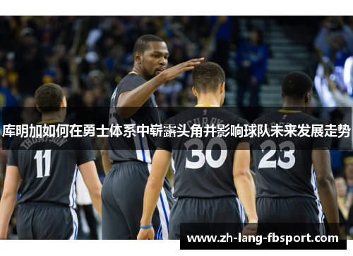 库明加如何在勇士体系中崭露头角并影响球队未来发展走势 库明加如何在勇士体系中崭露头角并影响球队未来发展走势