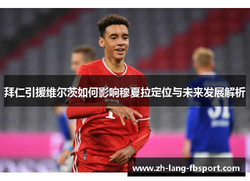 拜仁引援维尔茨如何影响穆夏拉定位与未来发展解析