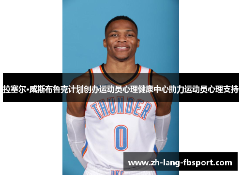 拉塞尔·威斯布鲁克计划创办运动员心理健康中心助力运动员心理支持