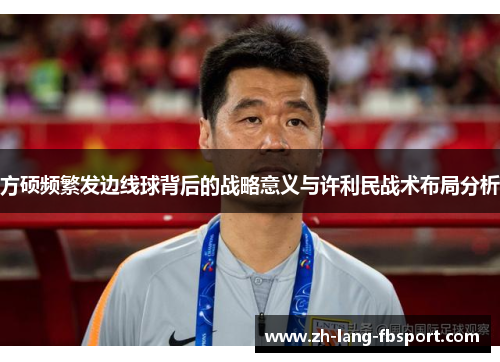 方硕频繁发边线球背后的战略意义与许利民战术布局分析