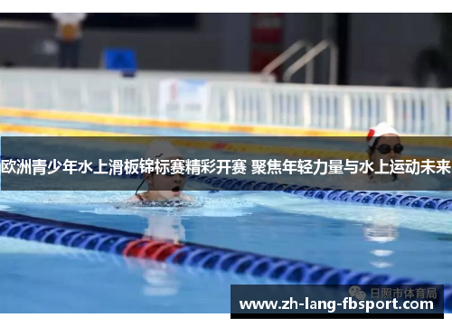 欧洲青少年水上滑板锦标赛精彩开赛 聚焦年轻力量与水上运动未来