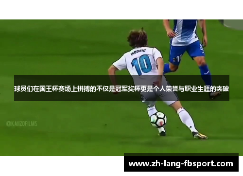 球员们在国王杯赛场上拼搏的不仅是冠军奖杯更是个人荣誉与职业生涯的突破