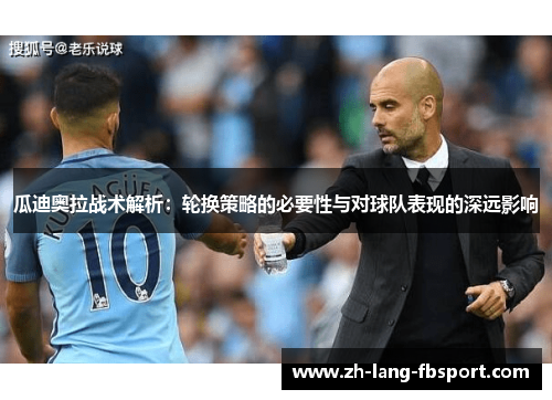 瓜迪奥拉战术解析:轮换策略的必要性与对球队表现的深远影响 瓜迪奥拉战术解析:轮换策略的必要性与对球队表现的深远影响