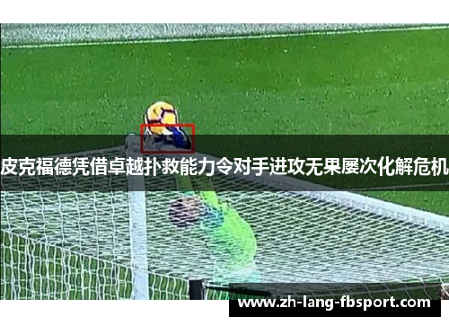 皮克福德凭借卓越扑救能力令对手进攻无果屡次化解危机 皮克福德凭借卓越扑救能力令对手进攻无果屡次化解危机