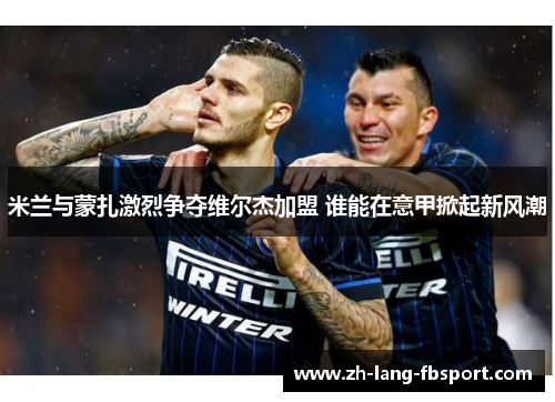 米兰与蒙扎激烈争夺维尔杰加盟 谁能在意甲掀起新风潮 米兰与蒙扎激烈争夺维尔杰加盟 谁能在意甲掀起新风潮