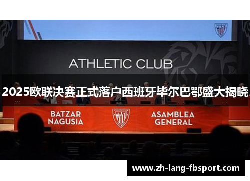 2025欧联决赛正式落户西班牙毕尔巴鄂盛大揭晓 2025欧联决赛正式落户西班牙毕尔巴鄂盛大揭晓