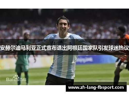 安赫尔迪马利亚正式宣布退出阿根廷国家队引发球迷热议 安赫尔迪马利亚正式宣布退出阿根廷国家队引发球迷热议