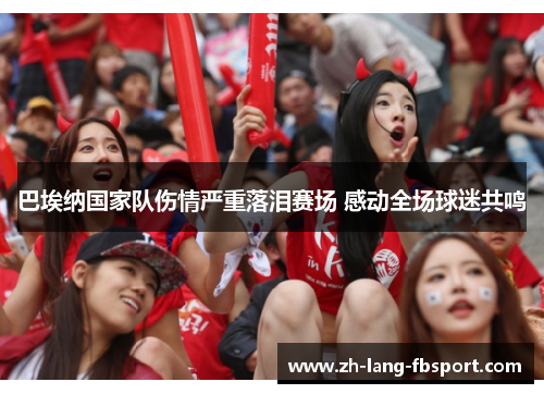 巴埃纳国家队伤情严重落泪赛场 感动全场球迷共鸣 巴埃纳国家队伤情严重落泪赛场 感动全场球迷共鸣