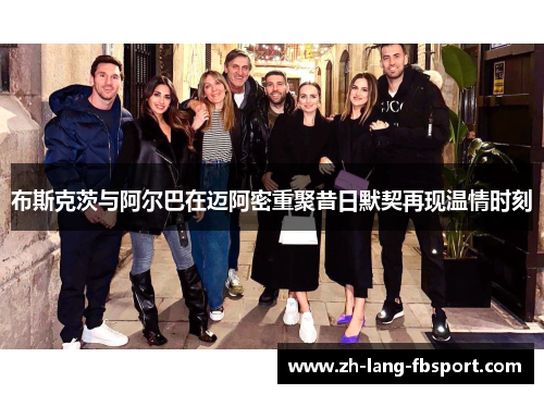 布斯克茨与阿尔巴在迈阿密重聚昔日默契再现温情时刻 布斯克茨与阿尔巴在迈阿密重聚昔日默契再现温情时刻