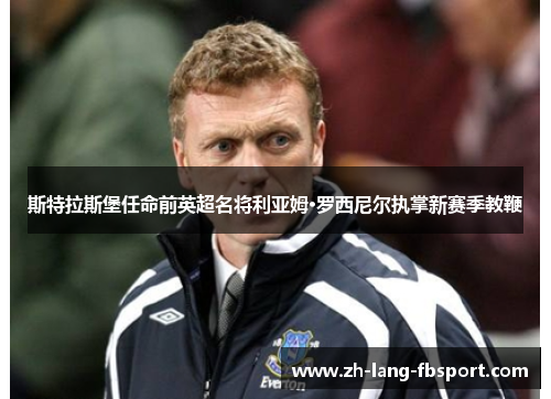 斯特拉斯堡任命前英超名将利亚姆·罗西尼尔执掌新赛季教鞭 斯特拉斯堡任命前英超名将利亚姆·罗西尼尔执掌新赛季教鞭