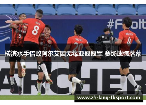 横滨水手惜败阿尔艾因无缘亚冠冠军 赛场遗憾落幕 横滨水手惜败阿尔艾因无缘亚冠冠军 赛场遗憾落幕