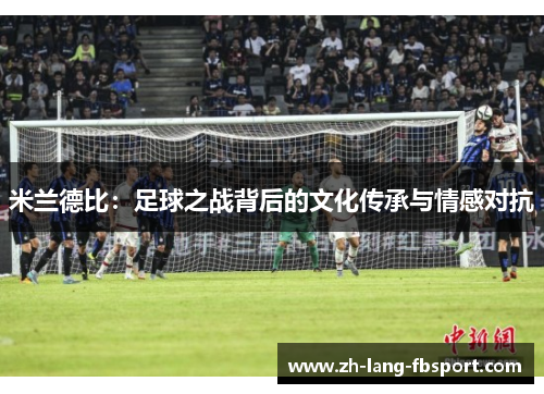米兰德比:足球之战背后的文化传承与情感对抗 米兰德比:足球之战背后的文化传承与情感对抗