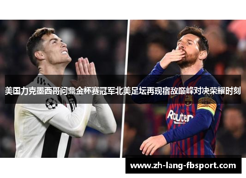 美国力克墨西哥问鼎金杯赛冠军北美足坛再现宿敌巅峰对决荣耀时刻 美国力克墨西哥问鼎金杯赛冠军北美足坛再现宿敌巅峰对决荣耀时刻