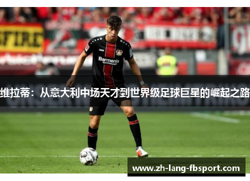 维拉蒂：从意大利中场天才到世界级足球巨星的崛起之路