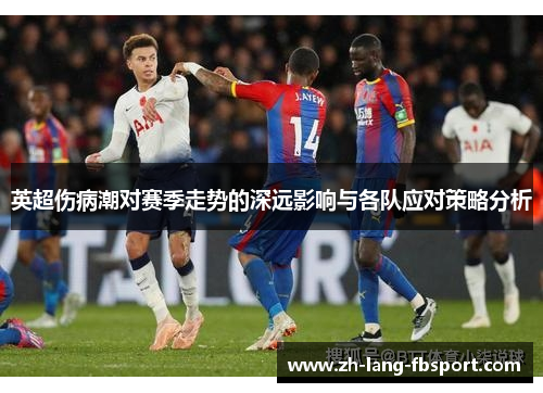 英超伤病潮对赛季走势的深远影响与各队应对策略分析 英超伤病潮对赛季走势的深远影响与各队应对策略分析