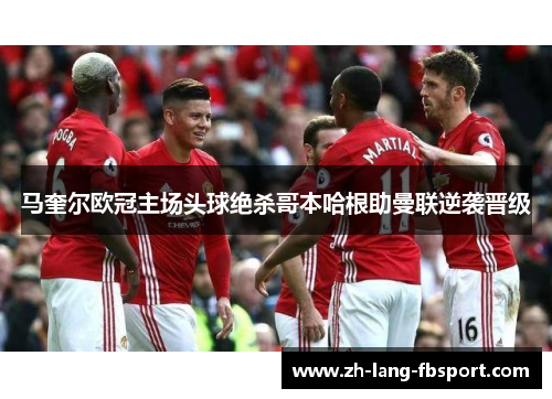 马奎尔欧冠主场头球绝杀哥本哈根助曼联逆袭晋级